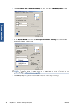 Page 1364.Select the  Device and Document Settings  tab, and press the Custom Properties  button.
5.In the Paper/Quality  tab, check the Show preview before printing  box, and select the
paper type that you intend to use.
NOTE: If you select neither the paper source nor th e paper type, the printer will not print on any
protected roll (see 
Roll protection on page 91 ).
6. Select the print quality (your own choice 
between speed and quality of printing).
128 Chapter 12   Practical printing examples ENWW
Printing...