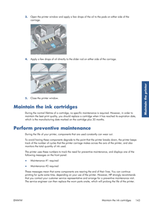 Page 1513.Open the printer window and apply a few drops of
 the oil to the pads on either side of the
carriage.
4. Apply a few drops of oil directly to the slider rod on either side of the carriage.
5.Close the printer window.
Maintain the ink cartridges
During the normal lifetime of a cartridge, no spec
ific maintenance is required. However, in order to
maintain the best print quality, you should replace a cartridge when it has reached its expiration date,
which is the manufacturing date marked  on the...