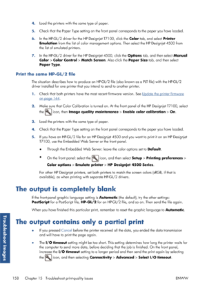 Page 1664.Load the printers with 
the same type of paper.
5. Check that the Paper Type setting on the front panel corresponds to the 
paper you have loaded.
6. In the HP-GL/2 driver for the HP Designjet T7100, click the  Color tab, and select  Printer
Emulation  from the list of color management option s. Then select the HP Designjet 4500 from
the list of emulated printers.
7. In the HP-GL/2 driver for the HP Designjet 4500, click the  Options tab, and then select Manual
Color  > Color Control  > Match Screen ....