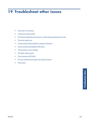 Page 17719 Troubleshoot other issues
●The printer is not printing
●
A job has not been printed
●
The software application slows down or stalls while generating the print job
●
The printer seems slow
●
Communication failures betw een computer and printer
●
Cannot access the Embedded Web Server
●
“Out-of-memory” error message
●
The platen rollers squeak
●
Cannot access the HP Utility
●
Print job canceled and purged when held for preview
●
Printer alerts
ENWW 169
Troubleshoot other
 