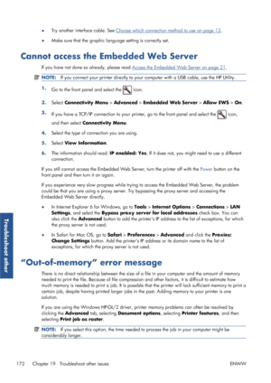 Page 180●Try another interface cable. See Choose which connect
ion method to use on page 13.
● Make sure that the graphic language setting is correctly set.
Cannot access the Embedded Web Server
If you have not done so
 already, please read Access the Embedded Web Server on page 21.
NOTE: If you connect your printer dire ctly to your computer with a USB cable, use the HP Utility.
1.
Go to the front panel and select the  icon.
2. Select Connectivity Menu  > Advanced >  Embedded Web Server  > Allow EWS  > On .
3....