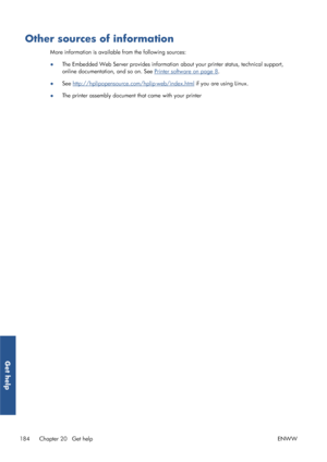 Page 192Other sources of information
More information is available from the following sources:
●The Embedded Web Server provides information 
about your printer status, technical support,
online documentation, and so on. See 
Printer software on page 8 .
● See 
http://hplipopensource.com/hplip-web/index.html
 if you are using Linux.
● The printer assembly document 
that came with your printer
184 Chapter 20   Get help ENWW
Get help
 