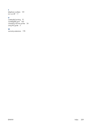 Page 217T
telephone numbers 181
turn on/off 11
U
unattended printing 91
unintelligible print 160
unloading roll from printer 34
using this guide 3
W
warranty extensions 178
ENWWIndex
209
 