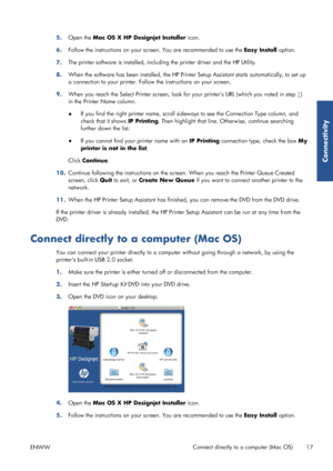 Page 255.Open the  Mac OS X HP Designjet Installer  icon.
6. Follow the instructions on your screen. You are recommended to use the  Easy Install option.
7. The printer software is installed, includ
ing the printer driver and the HP Utility.
8. When the software has been instal
led, the HP Printer Setup Assistant starts au tomatically, to set up
a connection to your prin ter. Follow the instructions on your screen.
9. When you reach the Select Printe
r screen, look for your printers URL (which you noted in step...