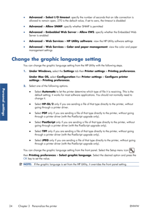 Page 32●Advanced >  Select I/O timeout : specify the number of seconds that an idle connection is
allowed to remain open, 270 is the default va lue, if set to zero, the timeout is disabled
● Advanced >  Allow SNMP : specify whether SNMP is permitted
● Advanced >  Embedded Web Server  > Allow EWS : specify whether the Embedded Web
Server is enabled
● Advanced >  Web Services  > HP Utility software : view the HP Utility software settings
● Advanced >  Web Services  > Color and paper management : view the color...