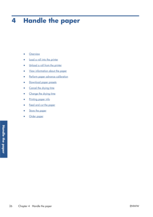 Page 344 Handle the paper
●Overview
●
Load a roll into the printer
●
Unload a roll from the printer
●
View information about the paper
●
Perform paper advance calibration
●
Download paper presets
●
Cancel the drying time
●
Change the drying time
●
Printing paper info
●
Feed and cut the paper
●
Store the paper
●
Order paper
26 Chapter 4   Handle the paper ENWW
Handle the paper
 