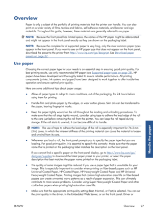 Page 35Overview
Paper is only a subset of the portfolio of printing materials that the printer can handle. You can also
print on a wide variety of films, textiles and fa brics, self-adhesive materials, and banner and sign
materials. Throughout this guide, however, thes e materials are generally referred to as paper.
NOTE:Because the front panel has limited space, the names of the HP paper might be abbreviated
and might not appear in the front panel exactly as they are shown on the packaging label.
NOTE: Because...