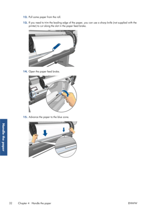 Page 4012.Pull some paper from the roll.
13. If you need to trim the leading edge of the paper
, you can use a sharp knife (not supplied with the
printer) to cut along the sl ot in the paper feed brake.
14.Open the paper feed brake.
15.
Advance the paper to
 the blue zone.
32 Chapter 4   Handle the paper ENWW
Handle the paper
 