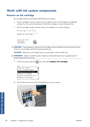 Page 56Work with ink system components
Remove an ink cartridge
Ink cartridges should be removed for the following two reasons:
● The ink cartridge is very low and you want to 
replace it with a full cartridge for unattended
printing. You can use the remaining ink in the first cartridge at a more convenient time.
● The ink cartridge is empty or faulty, and yo
u must replace it to continue printing.
CAUTION:The procedure to remove an ink cartridge must  be initiated from the front panel. Do not
remove an ink...