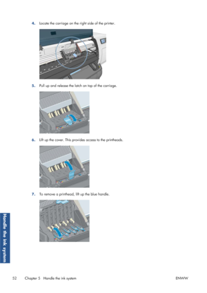 Page 604.Locate the carriage on the right side of the printer.
5.Pull up and release the latc
h on top of the carriage.
6.Lift up the cover. This provid
es access to the printheads.
7.To remove a printhead, lift up the blue handle.
52 Chapter 5   Handle the ink system
ENWW
Handle the ink system
 