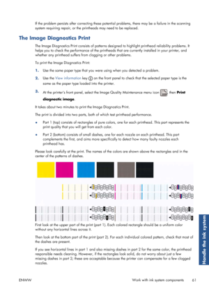 Page 69If the problem persists after correcting these potent ial problems, there may be a failure in the scanning
system requiring repair, or the prin theads may need to be replaced.
The Image Diagnostics Print
The Image Diagnostics Print consists of patterns desi gned to highlight printhead reliability problems. It
helps you to check the performance of the printheads  that are currently installed in your printer, and
whether any printhead suffers from clogging or other problems.
To print the Image Diagnostics...