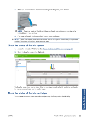 Page 733.When you have inserted the maintenance ca
rtridge into the printer, close the door.
NOTE:The printer needs all the ink cartridges, pr intheads and maintenance cartridge to be
installed before it can continue.
4. If no paper is loaded, the front pane
l will instruct you to load some.
NOTE:Make sure that the printer window and the door to the right are closed after you replace the
supplies. The printer will no t print while these are open.
Check the status of the ink system
1.Access the Embedded Web...