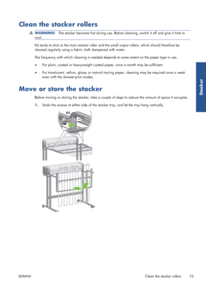 Page 83Clean the stacker rollers
WARNING!The stacker becomes hot during use. Before cleaning, switch it off and give it time to
cool.
Ink tends to stick to the main stacker roller and th e small output rollers, which should therefore be
cleaned regularly using a fabric cloth dampened with water.
The frequency with which cleaning is needed de pends to some extent on the paper type in use.
● For plain, coated or heavyweight coated
 paper, once a month may be sufficient.
● For translucent, vellum, glossy or...