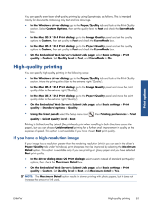 Page 89You can specify even faster draft-quality printing by using EconoMode, as follows. This is intended
mainly for documents containing  only text and line drawings.
● In the Windows driver dialog:  go to the Paper/Quality  tab and look at the Print Quality
section. Select  Custom Options , then set the quality level to  Fast and check the  EconoMode
box.
● In the Mac OS X 10.4 Print dialog:  go to the Image Quality  panel and set the quality
options to  Custom, then set quality to  Fast and check the...