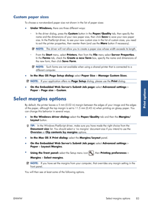 Page 91Custom paper sizes
To choose a non-standard paper size not shown in the list of paper sizes:
● Under Windows,  there are three different ways:
◦ In the driver dialog, press the  Custom button in the  Paper/Quality  tab, then specify the
name and the dimensions of your new paper size, then click  Save to save your new paper
size. In the PostScript driver, to see your new cu stom size in the list of custom sizes, you need
to exit the printer properties,  then reenter them (and use the  More button if...