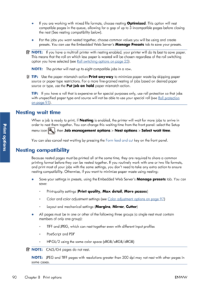 Page 98●If you are working with mixed file formats, choose nesting  Optimized. This option will nest
compatible pages in the queue, allowing for a ga p of up to 3 incompatible pages before closing
the nest (See nesting compatibility below).
● For the jobs you want nested 
together, choose common values you will be using and create
presets. You can use the Embedded Web Servers  Manage Presets tab to save your presets.
NOTE:If you have a multiroll printer with nesting enabled, your printer will do its best to...
