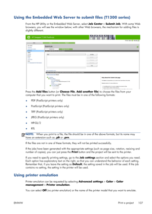 Page 115Using the Embedded Web Server to submit files (T1300 series)
From the HP Utility or the Embedded Web Server, select Job Center > Submit Job. With some Web
browsers, you will see the window below; with other Web browsers, the mechanism for adding files is
slightly different.
Press the Add files button (or Choose File, Add another file) to choose the files from your
computer that you want to print. The files must be in one of the following formats:
●PDF (PostScript printers only)
●PostScript (PostScript...