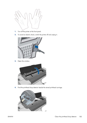 Page 1931.Turn off the printer at the front panel.
2.To avoid an electric shock, switch the printer off and unplug it.
3.Open the window.
4.Find the printhead drop detector beside the stored printhead carriage.
ENWWClean the printhead drop detector
185
 