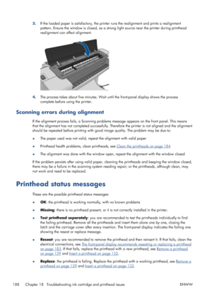 Page 1963.If the loaded paper is satisfactory, the printer runs the realignment and prints a realignment
pattern. Ensure the window is closed, as a strong light source near the printer during printhead
realignment can affect alignment.
4.The process takes about five minutes. Wait until the front-panel display shows the process
complete before using the printer.
Scanning errors during alignment
If the alignment process fails, a Scanning problems message appears on the front panel. This means
that the alignment...