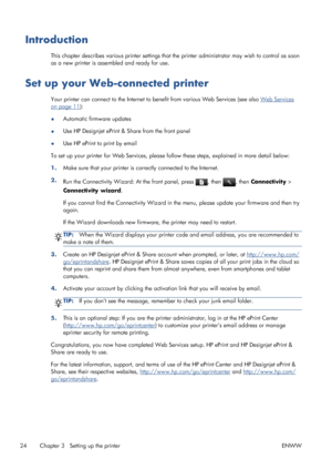 Page 32Introduction
This chapter describes various printer settings that the printer administrator may wish to control as soon
as a new printer is assembled and ready for use.
Set up your Web-connected printer
Your printer can connect to the Internet to benefit from various Web Services (see also Web Services
on page 11):
●Automatic firmware updates
●Use HP Designjet ePrint & Share from the front panel
●Use HP ePrint to print by email
To set up your printer for Web Services, please follow these steps, explained...