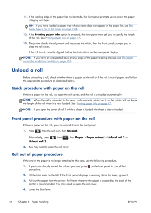 Page 5211.If the leading edge of the paper has no barcode, the front panel prompts you to select the paper
category and type.
TIP:If you have loaded a paper type whose name does not appear in the paper list, see The
paper type is not in the driver on page 154.
12.If the Printing paper info option is enabled, the front panel may ask you to specify the length
of the roll. See 
Printing paper info on page 47.
13.The printer checks the alignment and measures the width, then the front panel prompts you to
close the...