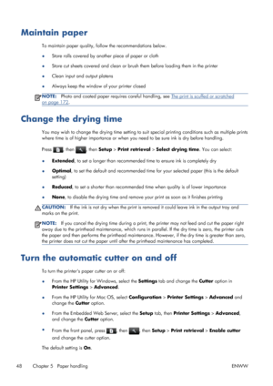 Page 56Maintain paper
To maintain paper quality, follow the recommendations below.
●Store rolls covered by another piece of paper or cloth
●Store cut sheets covered and clean or brush them before loading them in the printer
●Clean input and output platens
●Always keep the window of your printer closed
NOTE:Photo and coated paper requires careful handling, see The print is scuffed or scratched
on page 172.
Change the drying time
You may wish to change the drying time setting to suit special printing conditions...