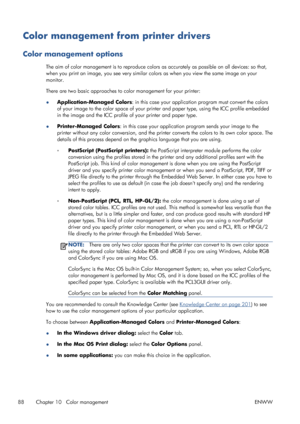 Page 96Color management from printer drivers
Color management options
The aim of color management is to reproduce colors as accurately as possible on all devices: so that,
when you print an image, you see very similar colors as when you view the same image on your
monitor.
There are two basic approaches to color management for your printer:
●Application-Managed Colors: in this case your application program must convert the colors
of your image to the color space of your printer and paper type, using the ICC...