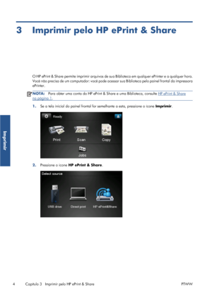 Page 1143 Imprimir pelo HP ePrint & Share
O HP ePrint & Share permite imprimir arquivos de sua Biblioteca em qualquer ePrinter e a qualquer hora.
Você não precisa de um computador: você pode acessar sua Biblioteca pelo painel frontal da impressora
ePrinter.
NOTA:Para obter uma conta do HP ePrint & Share e uma Biblioteca, consulte HP ePrint & Share
na página 1.
1.Se a tela inicial do painel frontal for semelhante a esta, pressione o ícone Imprimir.
2.Pressione o ícone HP ePrint & Share.
4 Capítulo 3   Imprimir...