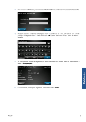 Page 1193.Para acessar sua Biblioteca, conecte-se ao HP ePrint & Share usando o endereço de e-mail e a senha.
4.Pressione o campo em branco E-mail para inserir seu endereço de e-mail. Um teclado será exibido
para que você possa inserir o e-mail. Pressione OK quando terminar e insira a senha da mesma
maneira.
5.As configurações padrão de digitalização serão exibidas e você poderá alterá-las pressionando o
botão Configurações.
6.Quando estiver pronto para digitalizar, pressione o botão Iniciar.
PTWW9
Digitalização
 