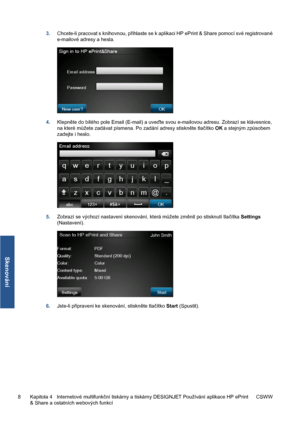 Page 1603.Chcete-li pracovat s knihovnou, přihlaste se k aplikaci HP ePrint & Share pomocí své registrované
e-mailové adresy a hesla.
4.Klepněte do bílého pole Email (E-mail) a uveďte svou e-mailovou adresu. Zobrazí se klávesnice,
na které můžete zadávat písmena. Po zadání adresy stiskněte tlačítko OK a stejným způsobem
zadejte i heslo.
5.Zobrazí se výchozí nastavení skenování, která můžete změnit po stisknutí tlačítka Settings
(Nastavení).
6.Jste-li připraveni ke skenování, stiskněte tlačítko Start (Spustit).
8...
