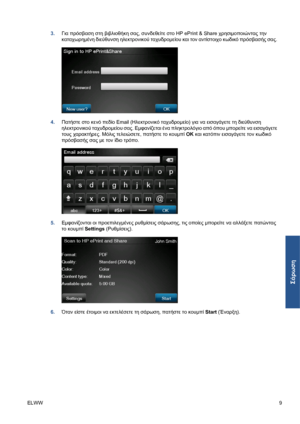 Page 1813.Για πρόσβαση στη βιβλιοθήκη σας, συνδεθείτε στο HP ePrint & Share χρησιμοποιώντας την
καταχωρημένη διεύθυνση ηλεκτρονικού ταχυδρομείου και τον αντίστοιχο κωδικό πρόσβασής σας.
4.Πατήστε στο κενό πεδίο Email (Ηλεκτρονικό ταχυδρομείο) για να εισαγάγετε τη διεύθυνση
ηλεκτρονικού ταχυδρομείου σας. Εμφανίζεται ένα πληκτρολόγιο από όπου μπορείτε να εισαγάγετε
τους χαρακτήρες. Μόλις τελειώσετε, πατήστε το κουμπί OK και κατόπιν εισαγάγετε τον κωδικό
πρόσβασής σας με τον ίδιο τρόπο.
5.Εμφανίζονται οι...