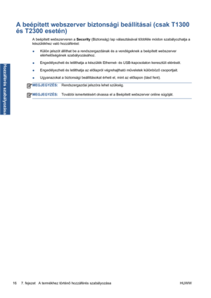 Page 209A beépített webszerver biztonsági beállításai (csak T1300
és T2300 esetén)
A beépített webszerveren a Security (Biztonság) lap választásával többféle módon szabályozhatja a
készülékhez való hozzáférést:
●Külön jelszót állíthat be a rendszergazdának és a vendégeknek a beépített webszerver
elérhetőségének szabályozásához.
●Engedélyezheti és letilthatja a készülék Ethernet- és USB-kapcsolaton keresztüli elérését.
●Engedélyezheti és letilthatja az előlapról végrehajtható műveletek különböző csoportjait....