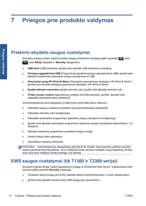 Page 2277 Prieigos prie produkto valdymas
Priekinio skydelio saugos nustatymai
Norėdami įvairiais būdais valdyti produkto prieigą, priekiniame skydelyje galite spustelėti , tada
, tada Setup (Sąranka )> Security (Saugumas).
●USB drive (USB atmintinė): įjunkite arba išjunkite USB atmintinės naudojimą.
●Firmware upgrade from USB (Programinės aparatinės įrangos atnaujinimas iš USB): įjunkite arba
išjunkite programinės aparatinės įrangos atnaujinimus iš USB.
●Direct print using HP ePrint & Share (Tiesioginis...