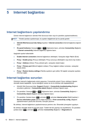 Page 3075 Internet bağlantısı
Internet bağlantısını yapılandırma
Ürünün Internet bağlantısını Gömülü Web Sunucusu’ndan veya ön panelden yapılandırabilirsiniz.
NOT:Yönetici parolası ayarlanmışsa, bu ayarları değiştirmek için bu parola gerekir.
●Gömülü Web Sunucusunda: Setup (Ayarlar) > Internet connection (Internet bağlantısı) öğesini
seçin.
●
Ön paneli kullanma: Sırasıyla 
 ve  düğmesine basın, ardından Connectivity (Bağlantı)
> Internet connectivity (Internet bağlantısı) öğesine basın.
Aşağıdaki ayarlar...