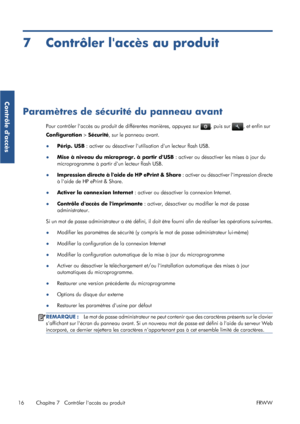 Page 427 Contrôler laccès au produit
Paramètres de sécurité du panneau avant
Pour contrôler laccès au produit de différentes manières, appuyez sur , puis sur , et enfin sur
Configuration > Sécurité, sur le panneau avant.
●
Périp. USB : activer ou désactiver lutilisation dun lecteur flash USB.
●Mise à niveau du microprogr. à partir dUSB : activer ou désactiver les mises à jour du
microprogramme à partir dun lecteur flash USB.
●Impression directe à laide de HP ePrint & Share : activer ou désactiver limpression...