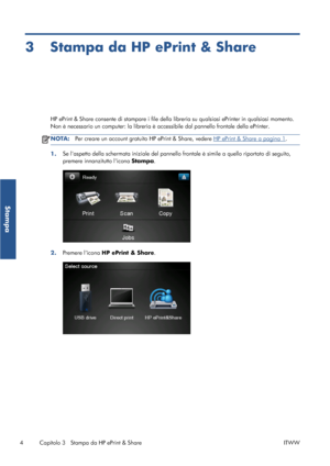 Page 513 Stampa da HP ePrint & Share
HP ePrint & Share consente di stampare i file della libreria su qualsiasi ePrinter in qualsiasi momento.
Non è necessario un computer: la libreria è accessibile dal pannello frontale della ePrinter.
NOTA:Per creare un account gratuito HP ePrint & Share, vedere HP ePrint & Share a pagina 1.
1.Se laspetto della schermata iniziale del pannello frontale è simile a quello riportato di seguito,
premere innanzitutto licona Stampa.
2.Premere licona HP ePrint & Share.
4 Capitolo 3...
