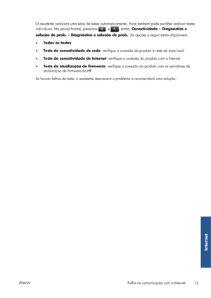 Page 123O assistente realizará uma série de testes automaticamente. Você também pode escolher realizar testes
individuais. No painel frontal, pressione 
, e , então, Conectividade > Diagnóstico e
solução de prob. > Diagnóstico e solução de prob.. As opções a seguir estão disponíveis:
●Todos os testes
●
Teste de conectividade de rede: verifique a conexão do produto à rede de área local
●Teste de conectividade de Internet: verifique a conexão do produto com a Internet
●
Teste de atualização de firmware: verifique...