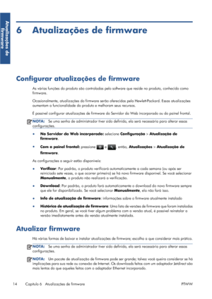 Page 1246 Atualizações de firmware
Configurar atualizações de firmware
As várias funções do produto são controladas pelo software que reside no produto, conhecido como
firmware.
Ocasionalmente, atualizações do firmware serão oferecidas pela Hewlett-Packard. Essas atualizações
aumentam a funcionalidade do produto e melhoram seus recursos.
É possível configurar atualizações de firmware do Servidor da Web incorporado ou do painel frontal.
NOTA:Se uma senha de administrador tiver sido definida, ela será necessária...