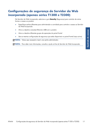 Page 127Configurações de segurança do Servidor da Web
incorporado (apenas séries T1300 e T2300)
No Servidor da Web incorporado, selecione a guia Security (Segurança) para controlar de várias
formas o acesso ao produto:
●Especifique senhas diferentes para administrador e convidado para controlar o acesso ao Servidor
da Web Incorporado
●Ative ou desative conexões Ethernet e USB com o produto
●Ative ou desative diferentes grupos de operações do painel frontal
●Use as mesmas configurações de segurança que estão...