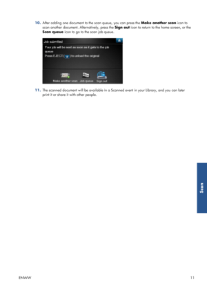 Page 1610.After adding one document to the scan queue, you can press the Make another scan icon to
scan another document. Alternatively, press the Sign out icon to return to the home screen, or the
Scan queue icon to go to the scan job queue.
11.The scanned document will be available in a Scanned event in your Library, and you can later
print it or share it with other people.
ENWW11
Scan
 