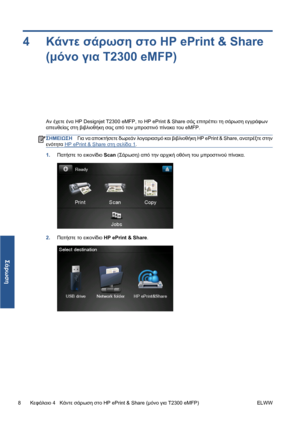 Page 1804Κάντε σάρωση στο HP ePrint & Share
(μόνο για T2300 eMFP)
Αν έχετε ένα HP Designjet T2300 eMFP, το HP ePrint & Share σάς επιτρέπει τη σάρωση εγγράφων
απευθείας στη βιβλιοθήκη σας από τον μπροστινό πίνακα του eMFP.
ΣΗΜΕΙΩΣΗΓια να αποκτήσετε δωρεάν λογαριασμό και βιβλιοθήκη HP ePrint & Share, ανατρέξτε στην
ενότητα 
HP ePrint & Share στη σελίδα 1.
1.Πατήστε το εικονίδιο Scan (Σάρωση) από την αρχική οθόνη του μπροστινού πίνακα.
2.Πατήστε το εικονίδιο HP ePrint & Share.
8Κεφάλαιο 4   Κάντε σάρωση στο HP...