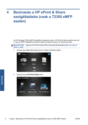 Page 2014 Beolvasás a HP ePrint & Share
szolgáltatásba (csak a T2300 eMFP
esetén)
Ha HP Designjet T2300 eMFP készülékkel rendelkezik, akkor a HP ePrint & Share lehetővé teszi azt
is, hogy az eMFP előlapjáról közvetlenül saját könyvtárába olvasson be dokumentumokat.
MEGJEGYZÉS:Ingyenes HP ePrint & Share fiók és könyvtár létrehozásához lásd: HP ePrint &
Share, 1. oldal.
1.Nyomja meg a Scan (Beolvasás) ikont az előlap kezdőképernyőjén.
2.Nyomja meg a HP ePrint & Share ikont.
8 4. fejezet   Beolvasás a HP ePrint &...