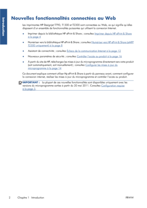 Page 28Nouvelles fonctionnalités connectées au Web
Les imprimantes HP Designjet T790, T1300 et T2300 sont connectées au Web, ce qui signifie quelles
disposent dun ensemble de fonctionnalités puissantes qui utilisent la connexion Internet.
●Imprimer depuis la bibliothèque HP ePrint & Share ; consultez 
Imprimer depuis HP ePrint & Share
à la page 4
●Numériser vers la bibliothèque HP ePrint & Share ; consultez 
Numériser vers HP ePrint & Share (eMFP
T2300 uniquement) à la page 8
●Assistant de connectivité ;...