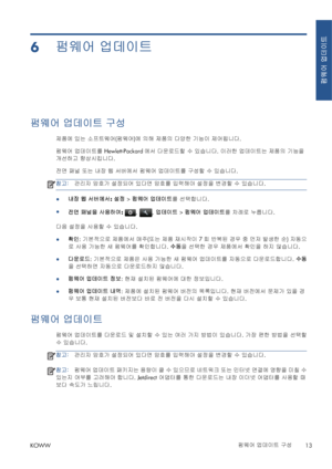 Page 3506펌웨어 업데이트
펌웨어 업데이트 구성
제품에 있는 소프트웨어(펌웨어)에 의해 제품의 다양한 기능이 제어됩니다.
펌웨어 업데이트를 Hewlett-Packard에서 다운로드할 수 있습니다. 이러한 업데이트는 제품의 기능을
개선하고 향상시킵니다.
전면 패널 또는 내장 웹 서버에서 펌웨어 업데이트를 구성할 수 있습니다.
참고:관리자 암호가 설정되어 있다면 암호를 입력해야 설정을 변경할 수 있습니다.
●내장 웹 서버에서: 설정 > 펌웨어 업데이트를 선택합니다.
●
전면 패널을 사용하여: 
, , 업데이트 > 펌웨어 업데이트를 =)t)