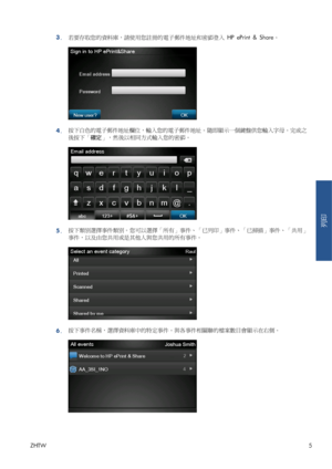 Page 3813.若要存取您的資料庫，請使用您註冊的電子郵件地址和密碼登入 HP ePrint & Share。
4.按下白色的電子郵件地址欄位，輸入您的電子郵件地址。隨即顯示一個鍵盤供您輸入字母。完成之
後按下「確定」，然後以相同方式輸入您的密碼。
5.按下類別選擇事件類別。您可以選擇「所有」事件、「已列印」事件、「已掃描」事件、「共用」
事件，以及由您共用或是其他人與您共用的所有事件。
6.按下事件名稱，選擇資料庫中的特定事件。與各事件相關聯的檔案數目會顯示在右側。
ZHTW5
列印
 