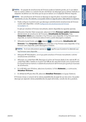 Page 104NOTA:Un paquete de actualizaciones de firmware puede ser bastante grande, por lo que deberá
tener en cuenta si afecta a su conexión de red o de Internet. Las descargas que se realizan mediante un
adaptador de Jetdirect son más lentas que las que se realizan con el adaptador Ethernet integrado.
NOTA:Una actualización de firmware se descarga en segundo plano: el producto puede seguir
imprimiendo a la vez. No obstante, no se puede instalar en segundo plano: debe detener la impresión.
●Puede configurar el...