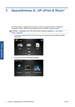 Page 2173 Spausdinimas iš „HP ePrint & Share“
„HP ePrint & Share “ leidžianti bet kuriuo metu ir iš bet kur spausdinti „ePrinter“ iš bibliotekos.
Kompiuterio nereikia. Galite prieiti prie bibliotekos iš savo „ePrinter“ valdymo skydelio.
PASTABA:Nuskaitykite į savo „HP ePrint & Share“ paskyrą ir biblioteką, žr. „„HP ePrint &
Share““ 1 puslapyje.
1.Jei priekinio skydelio pradinis rodinys atrodo taip, pirmiausia paspauskite piktogramą Print
(spausdinti).
2.Paspauskite piktogramą HP ePrint & Share.
4 3 skyrius...