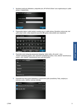Page 2183.Norėdami prieiti prie bibliotekos, prisijunkite prie „HP ePrint & Share“ savo registruotuoju el. pašto
adresu ir slaptažodžiu.
4.Paspauskite baltą el. pašto laukelį ir įveskite savo el. pašto adresą. Klaviatūra rodoma taip, kad
galite įrašyti raides. Įrašę slaptažodį spauskite OK (gerai), tada įveskite savo slaptažodį.
5.Pasirinkite įvykio kategoriją paspausdę kategoriją. Galite rinktis „All events“, visus
„Printed“ (spaudinių) įvykius, visus „Scanned“ (nuskaitymų) įvykius, visus „Shared“...