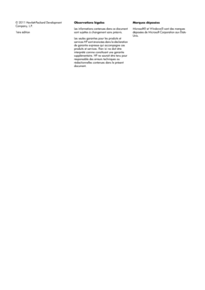 Page 24© 2011 Hewlett-Packard Development
Company, L.P.
1ère éditionObservations légales
Les informations contenues dans ce document
sont sujettes à changement sans préavis.
Les seules garanties pour les produits et
services HP sont énoncées dans la déclaration
de garantie expresse qui accompagne ces
produits et services. Rien ici ne doit être
interprété comme constituant une garantie
supplémentaire. HP ne saurait être tenu pour
responsable des erreurs techniques ou
rédactionnelles contenues dans le présent...