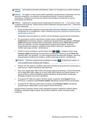 Page 247UWAGA:Jeśli ustawione jest hasło administratora, będzie ono wymagane przy zmianie niniejszych
ustawień.
UWAGA:Ze względu na duży rozmiar pakietu uaktualnień oprogramowania sprzętowego może być
konieczne rozważenie, czy pobieranie nie spowoduje problemów z siecią lub połączeniem
internetowym. Pobieranie za pomocą karty Jetdirect jest wolniejsze od pobierania za pomocą
wbudowanej karty Ethernet.
UWAGA:Uaktualnienie oprogramowania sprzętowego jest pobierane w tle — w tym samym czasie
urządzenie może...